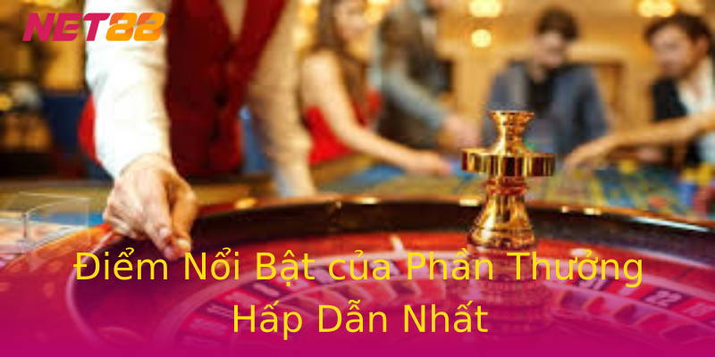 Điểm Nổi Bật của Phần Thưởng Hấp Dẫn Nhất Điểm Nổi Bật của Phần Thưởng Hấp Dẫn Nhất