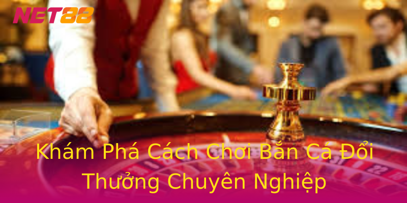 Khám Phá Cách Chơi Bắn Cá Đổi Thưởng Chuyên Nghiệp Khám Phá Cách Chơi Bắn Cá Đổi Thưởng Chuyên Nghiệp