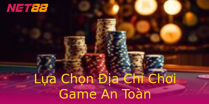 Lựa Chọn Địa Chỉ Chơi Game An Toàn Lựa Chọn Địa Chỉ Chơi Game An Toàn