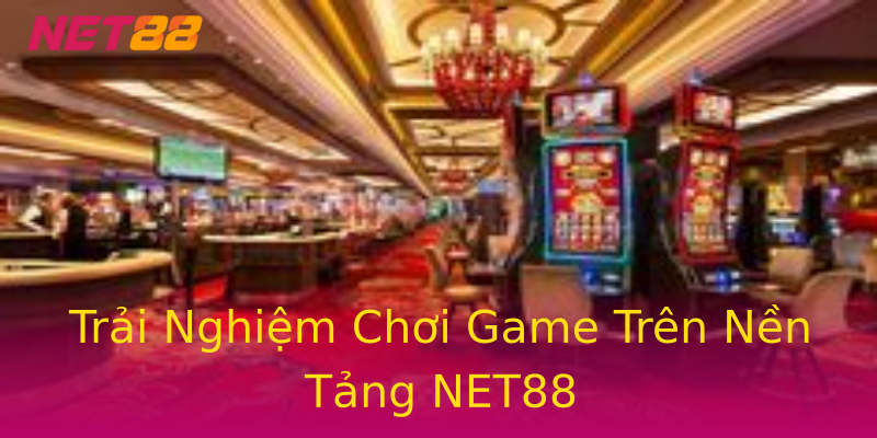 Trải Nghiệm Chơi Game Trên Nền Tảng NET88 Trải Nghiệm Chơi Game Trên Nền Tảng NET88